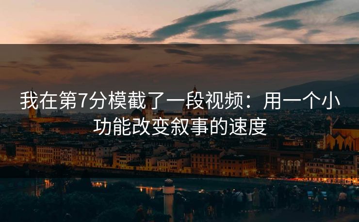我在第7分模截了一段视频:用一个小功能改变叙事的速度 我在第7分模截了一段视频:用一个小功能改变叙事的速度