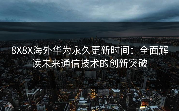 8X8X海外华为永久更新时间：全面解读未来通信技术的创新突破