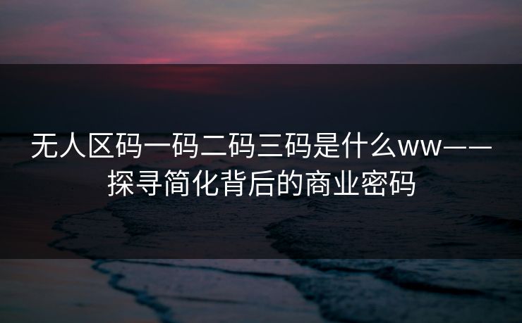 无人区码一码二码三码是什么ww——探寻简化背后的商业密码