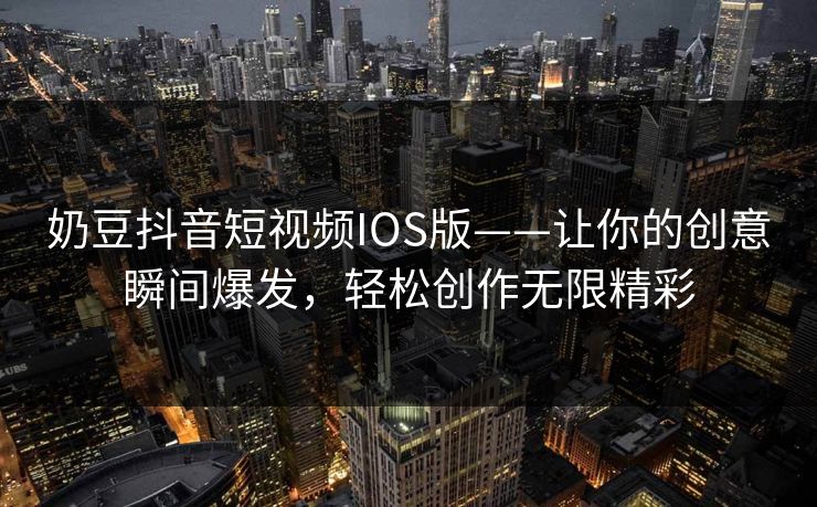 奶豆抖音短视频IOS版——让你的创意瞬间爆发,轻松创作无限精彩 奶豆抖音短视频IOS版——让你的创意瞬间爆发,轻松创作无限精彩