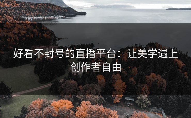 好看不封号的直播平台:让美学遇上创作者自由 好看不封号的直播平台:让美学遇上创作者自由