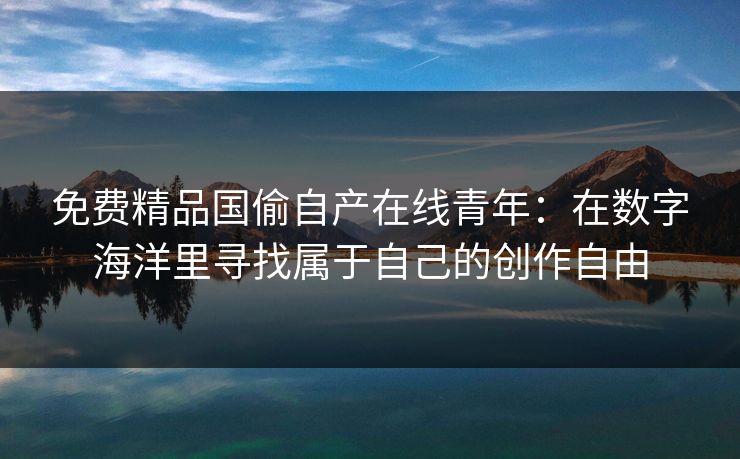 免费精品国偷自产在线青年：在数字海洋里寻找属于自己的创作自由