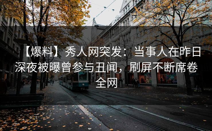 【爆料】秀人网突发:当事人在昨日深夜被曝曾参与丑闻,刷屏不断席卷全网 【爆料】秀人网突发:当事人在昨日深夜被曝曾参与丑闻,刷屏不断席卷全网