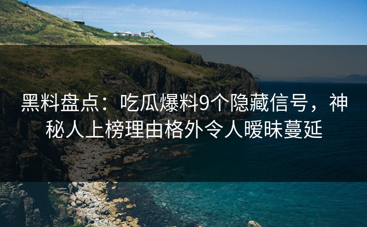 黑料盘点：吃瓜爆料9个隐藏信号，神秘人上榜理由格外令人暧昧蔓延