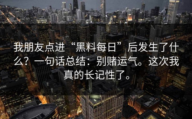 我朋友点进“黑料每日”后发生了什么?一句话总结:别赌运气。这次我真的长记性了。 我朋友点进“黑料每日”后发生了什么?一句话总结:别赌运气。这次我真的长记性了。