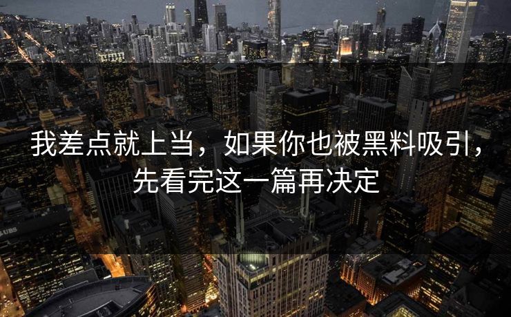 我差点就上当，如果你也被黑料吸引，先看完这一篇再决定