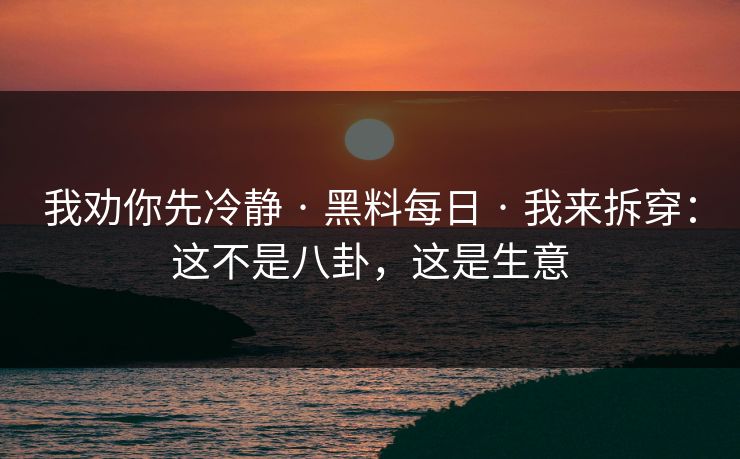 我劝你先冷静 · 黑料每日 · 我来拆穿：这不是八卦，这是生意