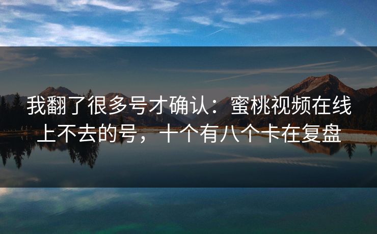 我翻了很多号才确认：蜜桃视频在线上不去的号，十个有八个卡在复盘