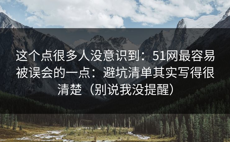 这个点很多人没意识到：51网最容易被误会的一点：避坑清单其实写得很清楚（别说我没提醒）