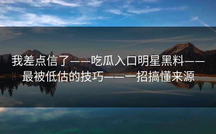 我差点信了——吃瓜入口明星黑料——最被低估的技巧——一招搞懂来源