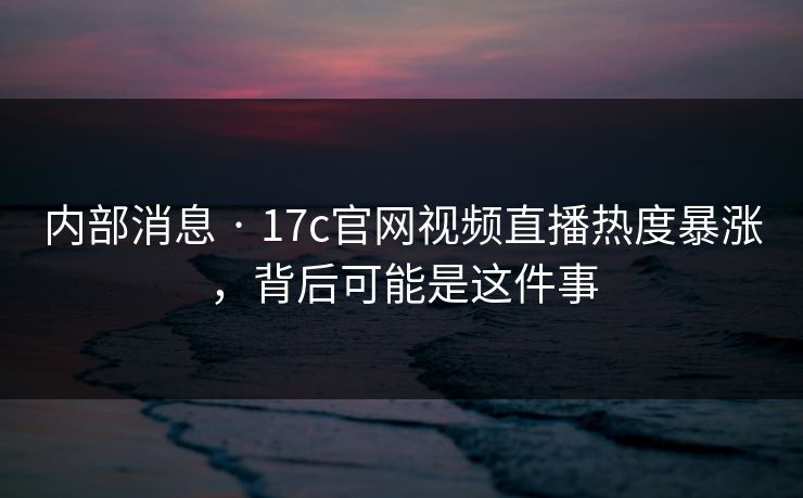 内部消息 · 17c官网视频直播热度暴涨,背后可能是这件事 内部消息 · 17c官网视频直播热度暴涨,背后可能是这件事