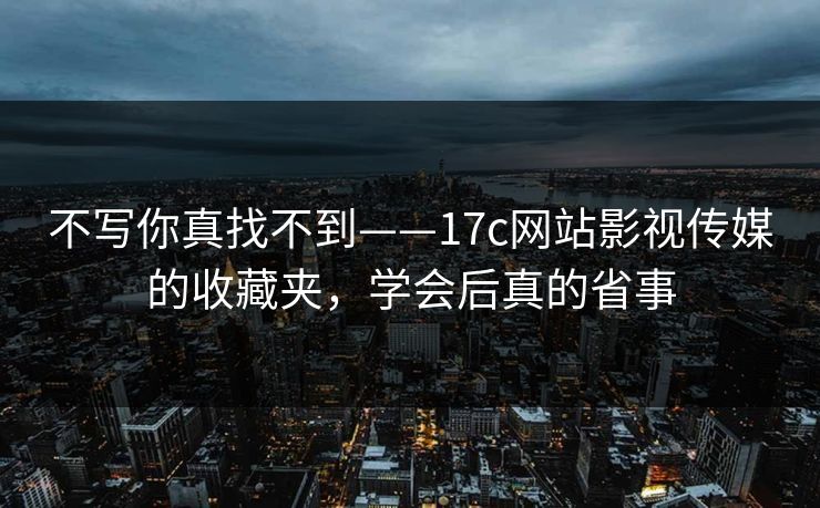 不写你真找不到——17c网站影视传媒的收藏夹,学会后真的省事 不写你真找不到——17c网站影视传媒的收藏夹,学会后真的省事