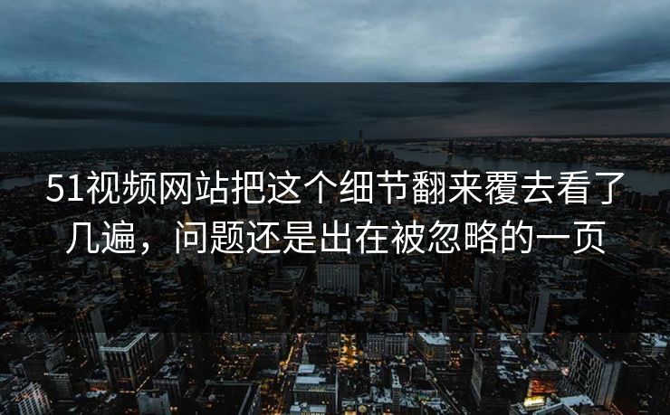51视频网站把这个细节翻来覆去看了几遍，问题还是出在被忽略的一页